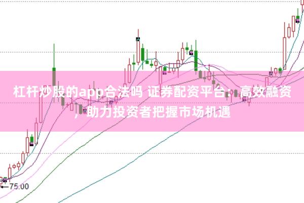 杠杆炒股的app合法吗 证券配资平台：高效融资，助力投资者把握市场机遇