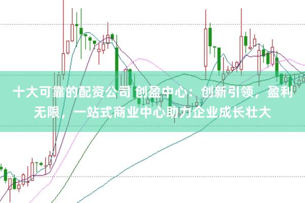 十大可靠的配资公司 创盈中心：创新引领，盈利无限，一站式商业中心助力企业成长壮大
