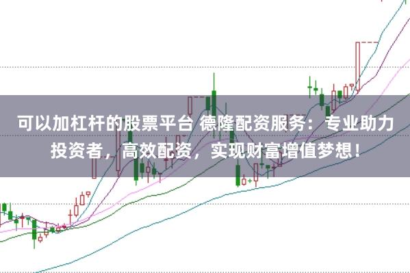 可以加杠杆的股票平台 德隆配资服务：专业助力投资者，高效配资，实现财富增值梦想！