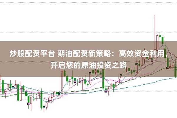 炒股配资平台 期油配资新策略：高效资金利用，开启您的原油投资之路