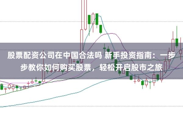 股票配资公司在中国合法吗 新手投资指南：一步步教你如何购买股票，轻松开启股市之旅