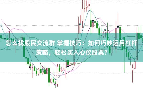 怎么找股民交流群 掌握技巧：如何巧妙运用杠杆策略，轻松买入心仪股票？