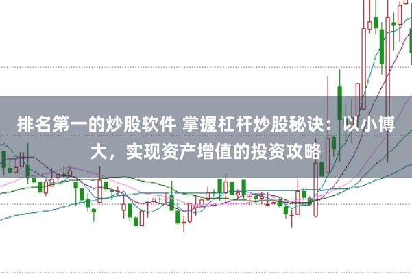 排名第一的炒股软件 掌握杠杆炒股秘诀：以小博大，实现资产增值的投资攻略