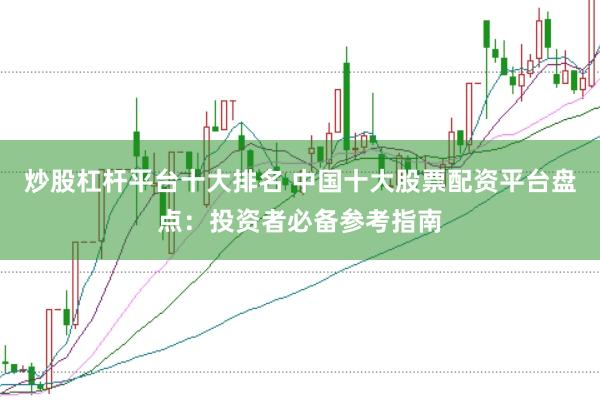 炒股杠杆平台十大排名 中国十大股票配资平台盘点：投资者必备参考指南