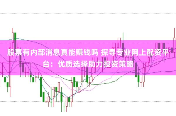 股票有内部消息真能赚钱吗 探寻专业网上配资平台：优质选择助力投资策略
