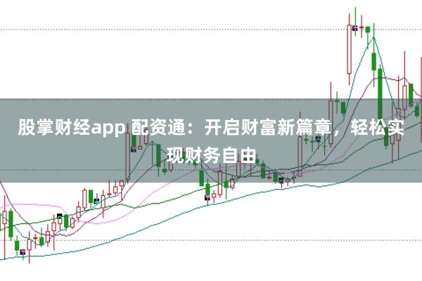 股掌财经app 配资通：开启财富新篇章，轻松实现财务自由