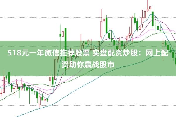 518元一年微信推荐股票 实盘配资炒股：网上配资助你赢战股市