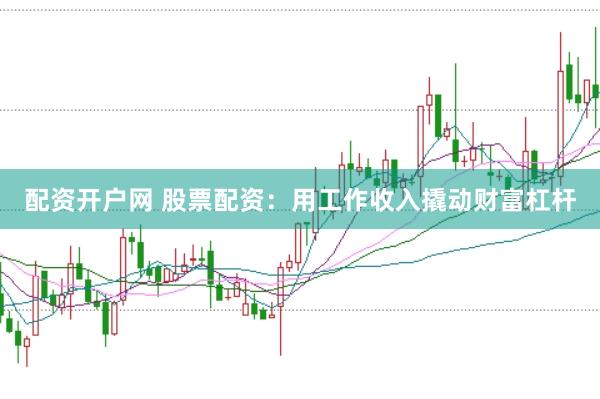 配资开户网 股票配资：用工作收入撬动财富杠杆