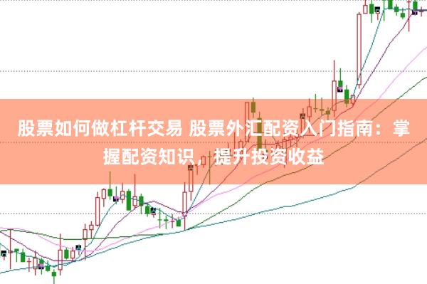 股票如何做杠杆交易 股票外汇配资入门指南：掌握配资知识，提升投资收益