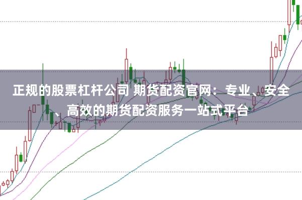正规的股票杠杆公司 期货配资官网：专业、安全、高效的期货配资服务一站式平台