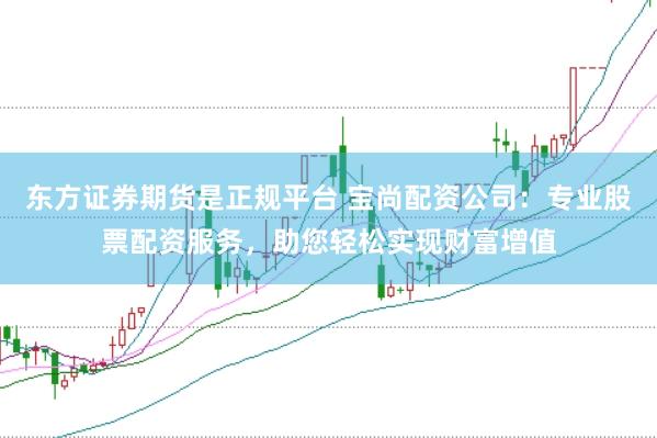 东方证券期货是正规平台 宝尚配资公司：专业股票配资服务，助您轻松实现财富增值