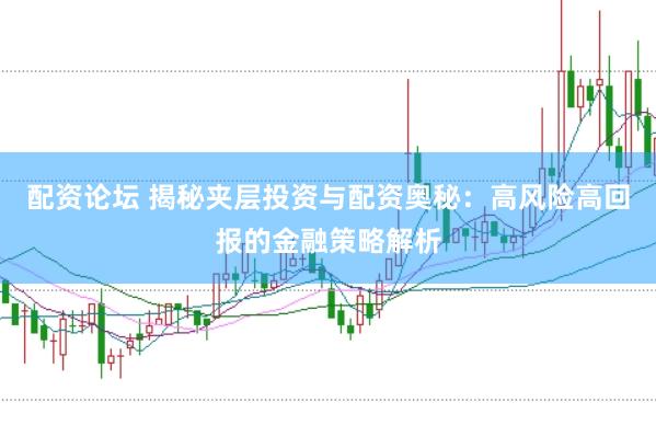 配资论坛 揭秘夹层投资与配资奥秘：高风险高回报的金融策略解析