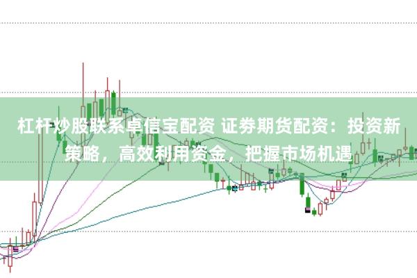 杠杆炒股联系卓信宝配资 证劵期货配资：投资新策略，高效利用资金，把握市场机遇