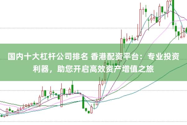 国内十大杠杆公司排名 香港配资平台：专业投资利器，助您开启高效资产增值之旅