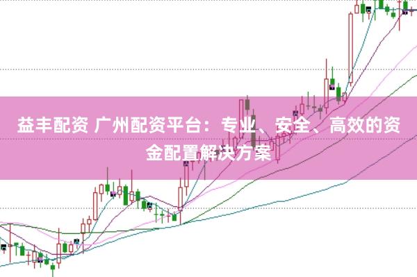 益丰配资 广州配资平台：专业、安全、高效的资金配置解决方案