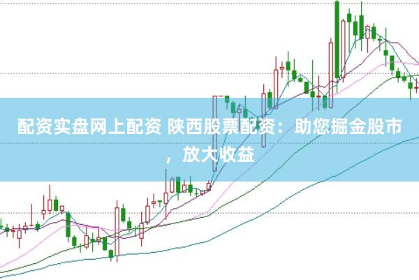 配资实盘网上配资 陕西股票配资：助您掘金股市，放大收益