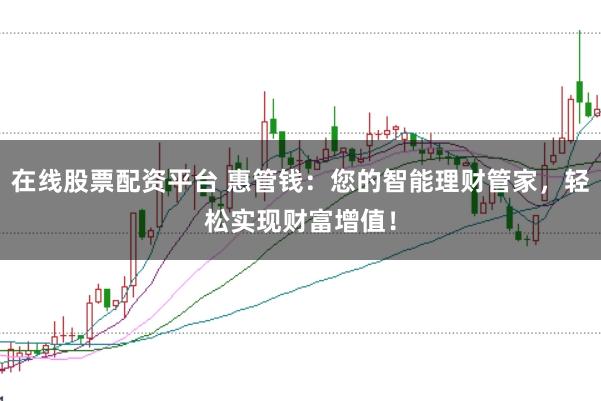 在线股票配资平台 惠管钱：您的智能理财管家，轻松实现财富增值！
