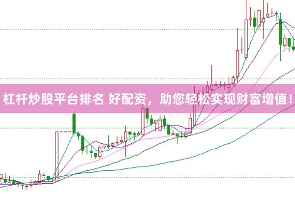 杠杆炒股平台排名 好配资，助您轻松实现财富增值！