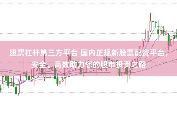 股票杠杆第三方平台 国内正规新股票配资平台，安全、高效助力您的股市投资之路