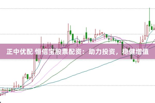正中优配 恒信宝股票配资：助力投资，稳健增值