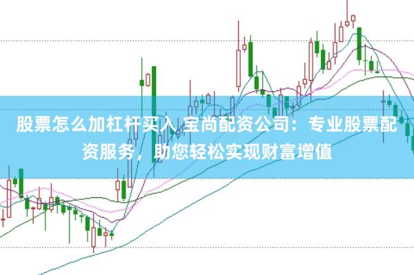 股票怎么加杠杆买入 宝尚配资公司：专业股票配资服务，助您轻松实现财富增值