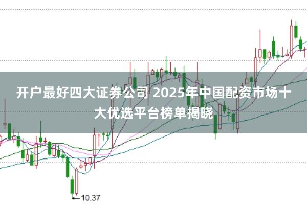 开户最好四大证券公司 2025年中国配资市场十大优选平台榜单揭晓
