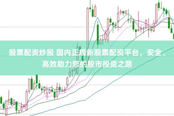 股票配资炒股 国内正规新股票配资平台，安全、高效助力您的股市投资之路