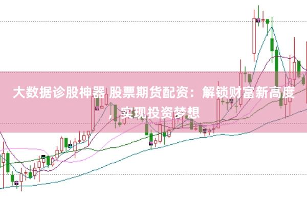 大数据诊股神器 股票期货配资：解锁财富新高度，实现投资梦想