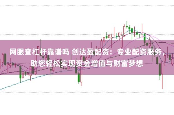 网眼查杠杆靠谱吗 创达盈配资：专业配资服务，助您轻松实现资金增值与财富梦想