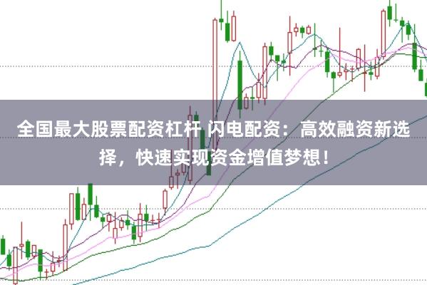 全国最大股票配资杠杆 闪电配资：高效融资新选择，快速实现资金增值梦想！