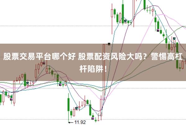 股票交易平台哪个好 股票配资风险大吗？警惕高杠杆陷阱！