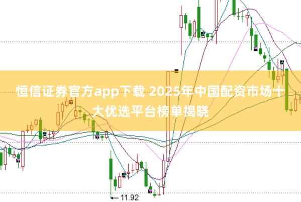 恒信证券官方app下载 2025年中国配资市场十大优选平台榜单揭晓
