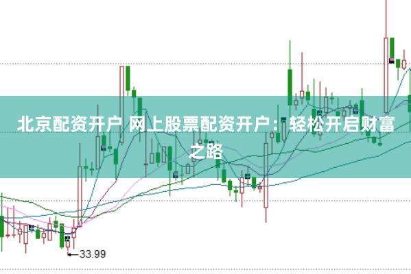 北京配资开户 网上股票配资开户：轻松开启财富之路