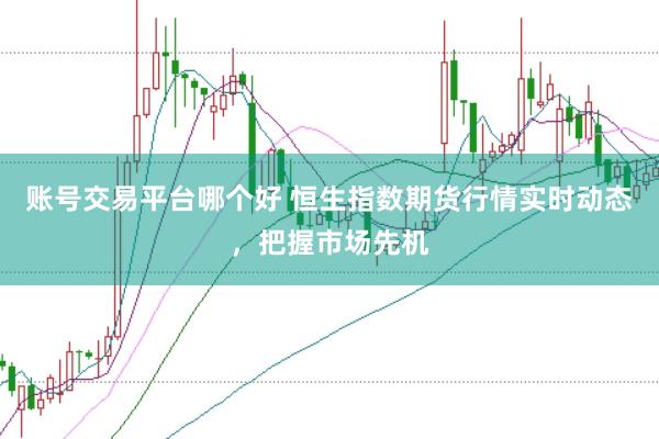 账号交易平台哪个好 恒生指数期货行情实时动态，把握市场先机
