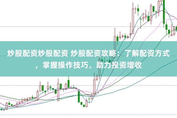 炒股配资炒股配资 炒股配资攻略：了解配资方式，掌握操作技巧，助力投资增收
