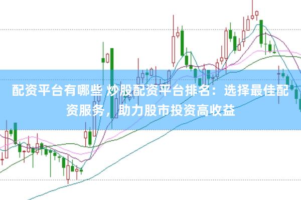 配资平台有哪些 炒股配资平台排名：选择最佳配资服务，助力股市投资高收益