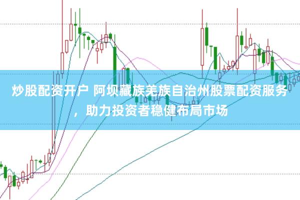 炒股配资开户 阿坝藏族羌族自治州股票配资服务，助力投资者稳健布局市场