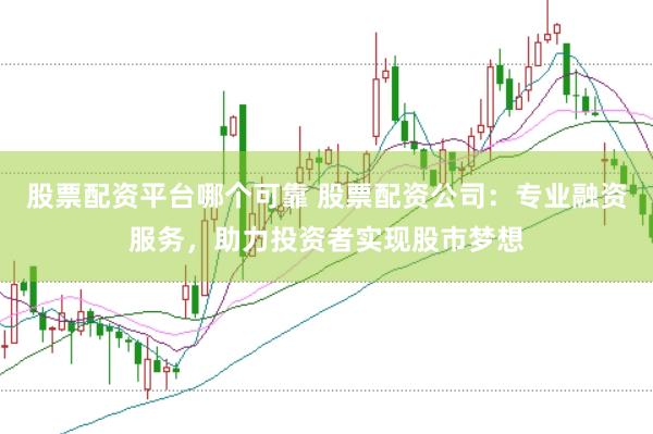 股票配资平台哪个可靠 股票配资公司：专业融资服务，助力投资者实现股市梦想