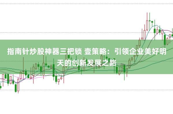指南针炒股神器三把锁 壹策略：引领企业美好明天的创新发展之路