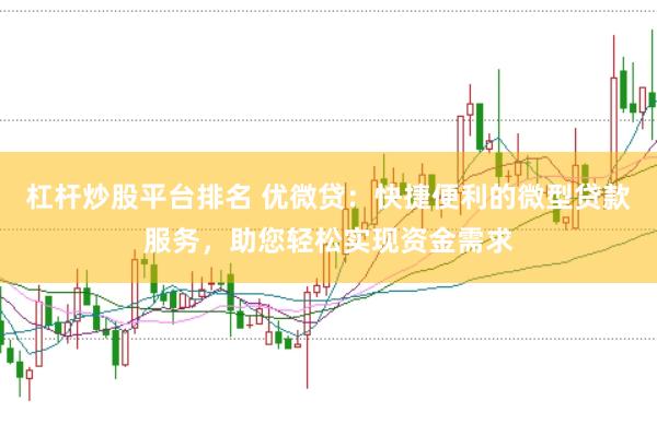 杠杆炒股平台排名 优微贷：快捷便利的微型贷款服务，助您轻松实现资金需求