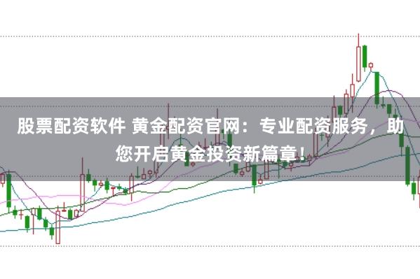股票配资软件 黄金配资官网：专业配资服务，助您开启黄金投资新篇章！