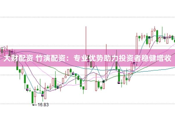 大财配资 竹演配资：专业优势助力投资者稳健增收