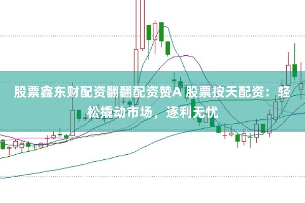 股票鑫东财配资翻翻配资赞A 股票按天配资：轻松撬动市场，逐利无忧
