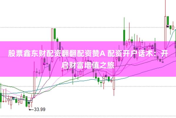 股票鑫东财配资翻翻配资赞A 配资开户话术：开启财富增值之旅