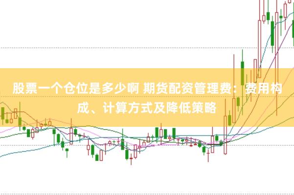 股票一个仓位是多少啊 期货配资管理费：费用构成、计算方式及降低策略