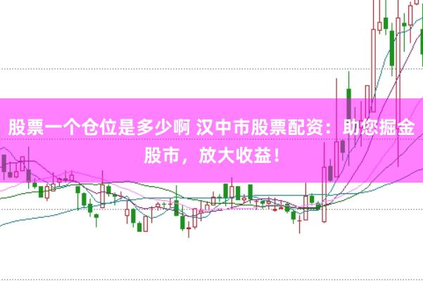 股票一个仓位是多少啊 汉中市股票配资：助您掘金股市，放大收益！