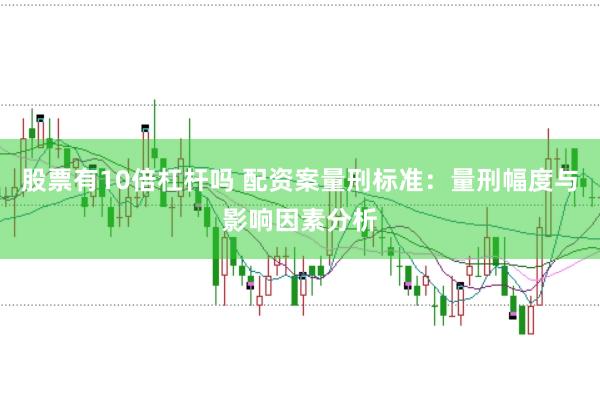 股票有10倍杠杆吗 配资案量刑标准：量刑幅度与影响因素分析
