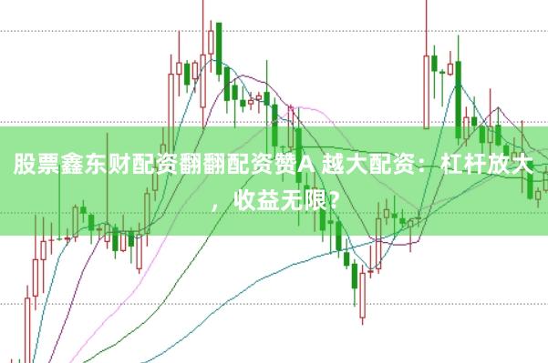 股票鑫东财配资翻翻配资赞A 越大配资：杠杆放大，收益无限？