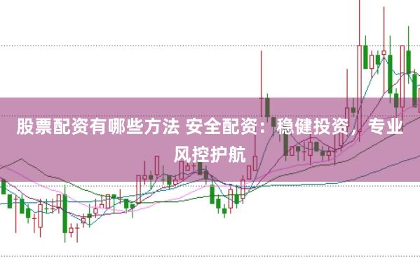 股票配资有哪些方法 安全配资：稳健投资，专业风控护航
