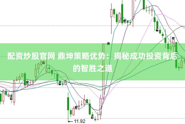 配资炒股官网 鼎坤策略优势：揭秘成功投资背后的智胜之道